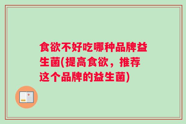 食欲不好吃哪种品牌益生菌(提高食欲，推荐这个品牌的益生菌)