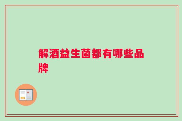 解酒益生菌都有哪些品牌 解酒益生菌都有哪些品牌