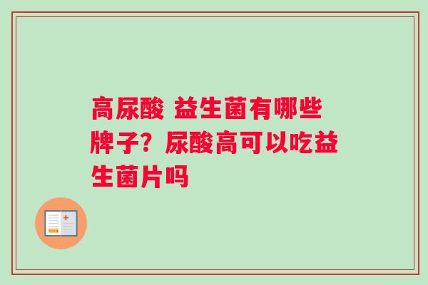 高尿酸 益生菌有哪些牌子？尿酸高可以吃益生菌片吗