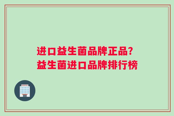 进口益生菌品牌正品？益生菌进口品牌排行榜