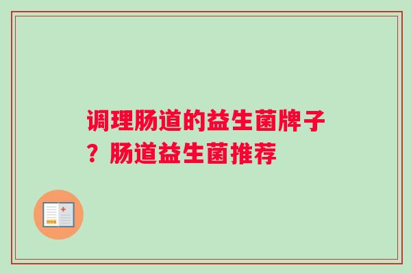 调理肠道的益生菌牌子？肠道益生菌推荐