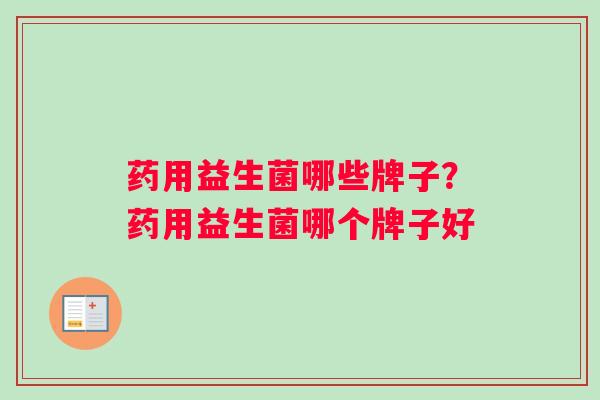 药用益生菌哪些牌子?药用益生菌哪个牌子好 药用益生菌哪些牌子?药用益生菌哪个牌子好