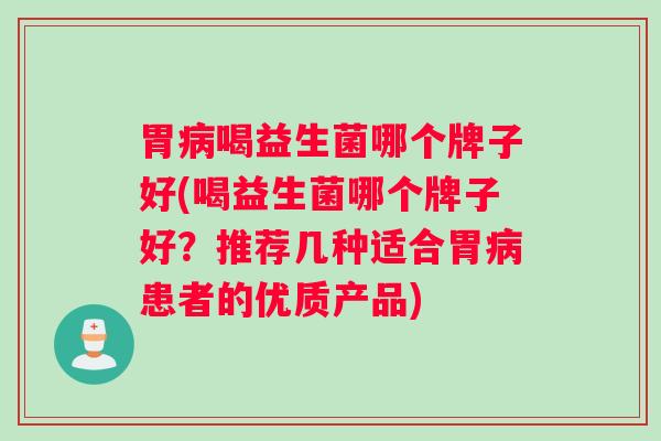 胃病喝益生菌哪个牌子好(喝益生菌哪个牌子好？推荐几种适合胃病患者的优质产品)