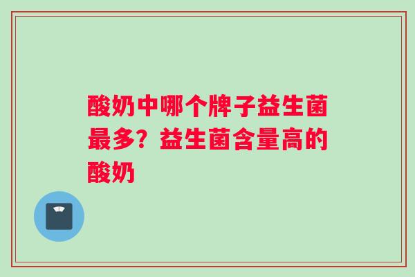 酸奶中哪个牌子益生菌最多？益生菌含量高的酸奶