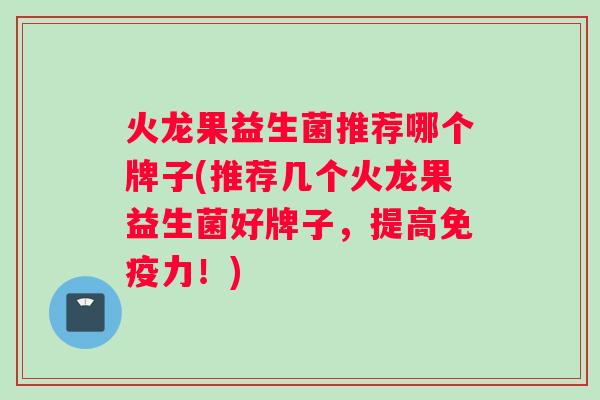 火龙果益生菌推荐哪个牌子(推荐几个火龙果益生菌好牌子，提高免疫力！)