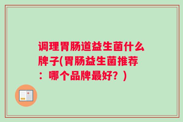 调理胃肠道益生菌什么牌子(胃肠益生菌推荐：哪个品牌最好？)