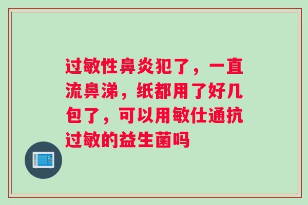 过敏性鼻炎犯了，一直流鼻涕，纸都用了好几包了，可以用敏仕通抗过敏的益生菌吗