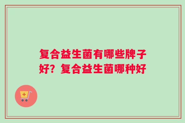 复合益生菌有哪些牌子好？复合益生菌哪种好