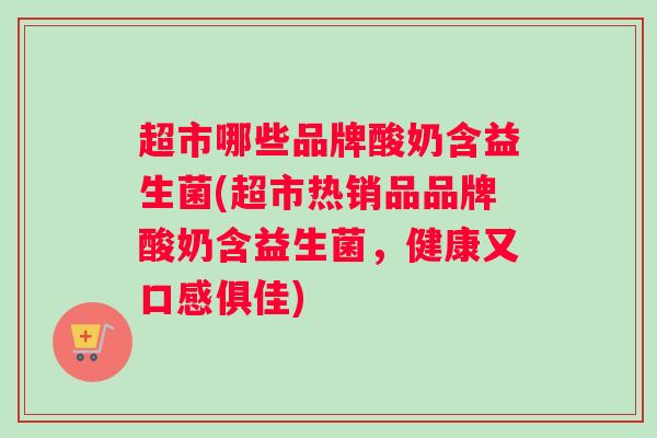 超市哪些品牌酸奶含益生菌(超市热销品品牌酸奶含益生菌，健康又口感俱佳)