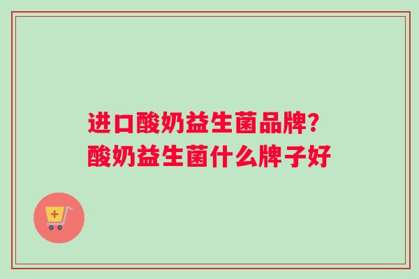 进口酸奶益生菌品牌？酸奶益生菌什么牌子好