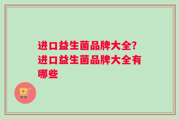 进口益生菌品牌大全?进口益生菌品牌大全有哪些 进口益生菌品牌大全?进口益生菌品牌大全有哪些