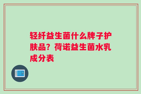 轻纤益生菌什么牌子护肤品？荷诺益生菌水乳成分表
