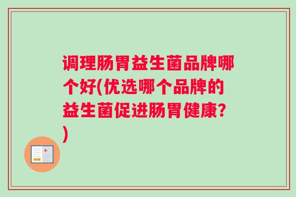 调理肠胃益生菌品牌哪个好(优选哪个品牌的益生菌促进肠胃健康？)