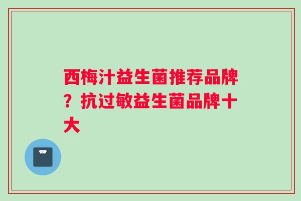 西梅汁益生菌推荐品牌？抗过敏益生菌品牌十大
