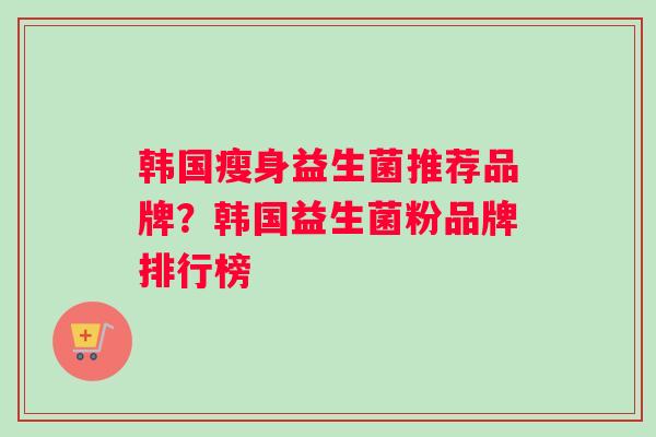 韩国瘦身益生菌推荐品牌？韩国益生菌粉品牌排行榜