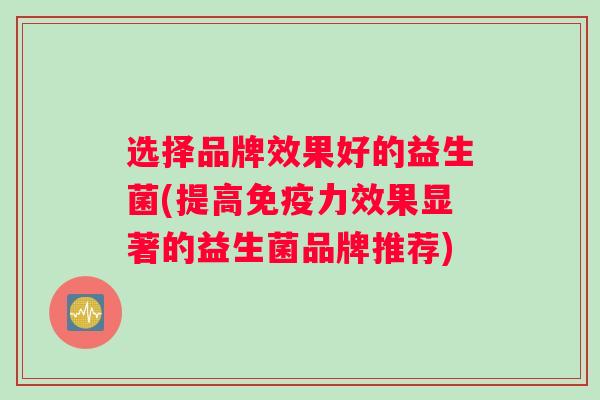 选择品牌效果好的益生菌(提高免疫力效果显著的益生菌品牌推荐)