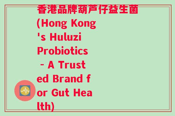 香港品牌葫芦仔益生菌(Hong Kong's Huluzi Probiotics - A Trusted Brand for Gut Health)