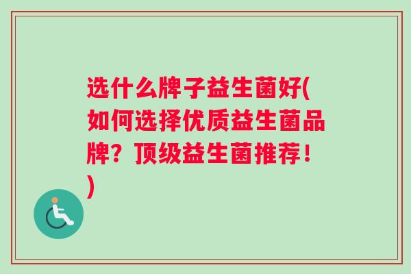 选什么牌子益生菌好(如何选择优质益生菌品牌？顶级益生菌推荐！)