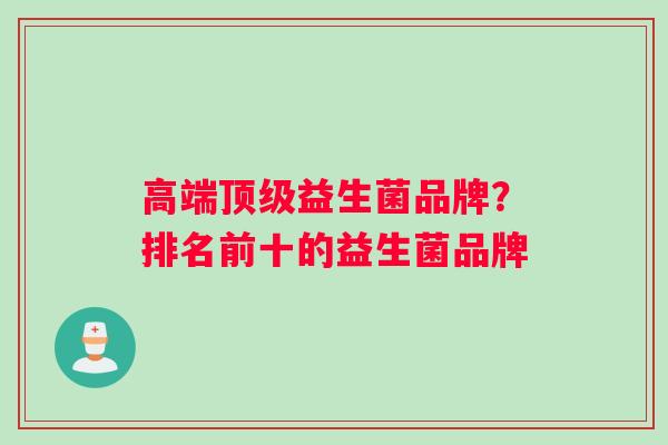 高端顶级益生菌品牌？排名前十的益生菌品牌