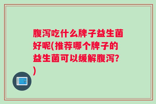 腹泻吃什么牌子益生菌好呢(推荐哪个牌子的益生菌可以缓解腹泻？)