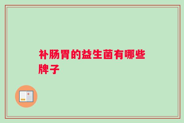 补肠胃的益生菌有哪些牌子 补肠胃的益生菌有哪些牌子