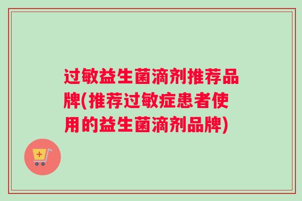 过敏益生菌滴剂推荐品牌(推荐过敏症患者使用的益生菌滴剂品牌)