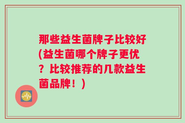 那些益生菌牌子比较好(益生菌哪个牌子更优？比较推荐的几款益生菌品牌！)