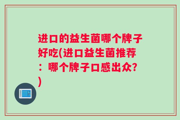 进口的益生菌哪个牌子好吃(进口益生菌推荐：哪个牌子口感出众？)