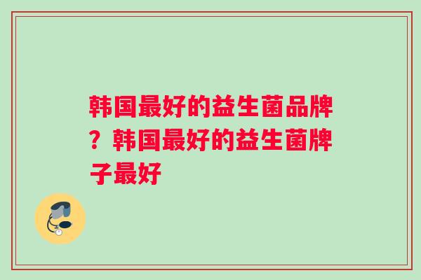 韩国最好的益生菌品牌？韩国最好的益生菌牌子最好