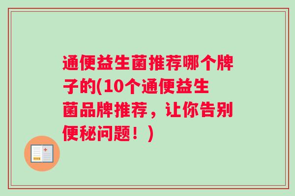 通便益生菌推荐哪个牌子的(10个通便益生菌品牌推荐，让你告别便秘问题！)