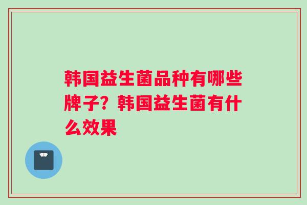 韩国益生菌品种有哪些牌子？韩国益生菌有什么效果