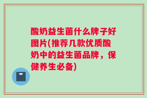 酸奶益生菌什么牌子好图片(推荐几款优质酸奶中的益生菌品牌，保健养生必备)