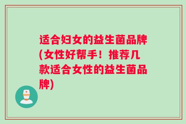 适合妇女的益生菌品牌(女性好帮手!推荐几款适合女性的益生菌品牌) 适合妇女的益生菌品牌(女性好帮手!推荐几款适合女性的益生菌品牌)