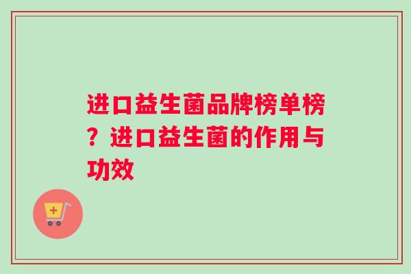 进口益生菌品牌榜单榜?进口益生菌的作用与功效 进口益生菌品牌榜单榜?进口益生菌的作用与功效