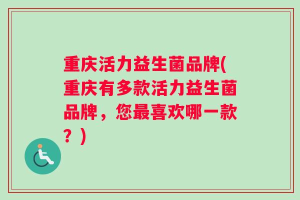 重庆活力益生菌品牌(重庆有多款活力益生菌品牌，您最喜欢哪一款？)