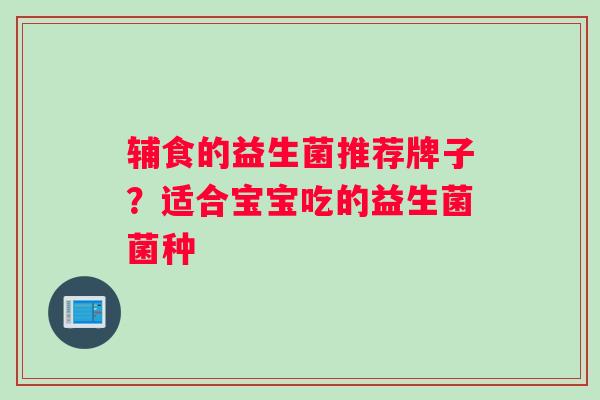 辅食的益生菌推荐牌子？适合宝宝吃的益生菌菌种