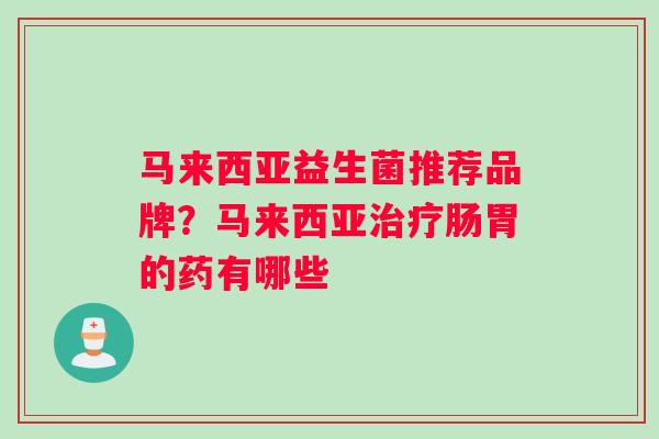 马来西亚益生菌推荐品牌？马来西亚治疗肠胃的药有哪些
