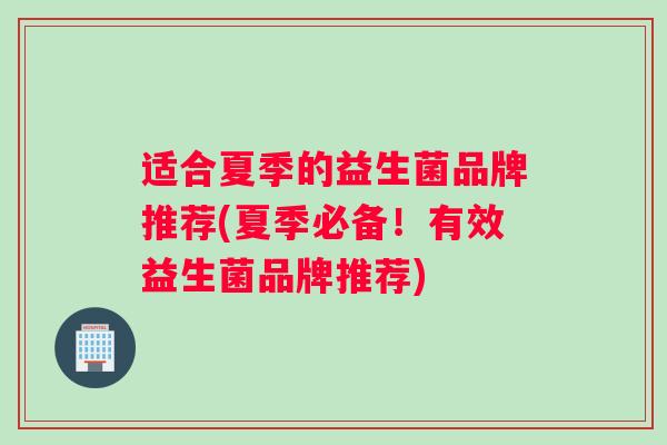 适合夏季的益生菌品牌推荐(夏季必备！有效益生菌品牌推荐)