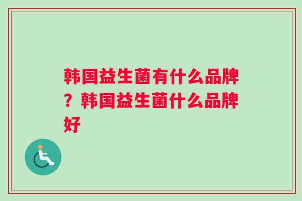 韩国益生菌有什么品牌?韩国益生菌什么品牌好 韩国益生菌有什么品牌?韩国益生菌什么品牌好