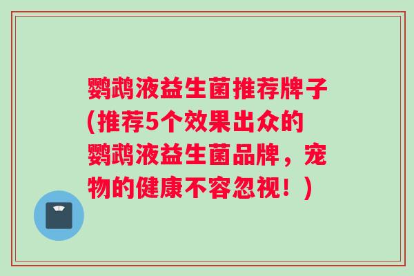 鹦鹉液益生菌推荐牌子(推荐5个效果出众的鹦鹉液益生菌品牌，宠物的健康不容忽视！)
