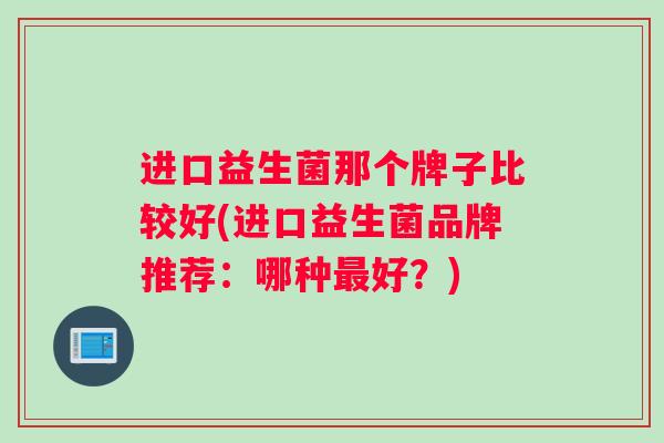 进口益生菌那个牌子比较好(进口益生菌品牌推荐：哪种最好？)