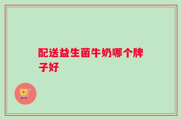 配送益生菌牛奶哪个牌子好 配送益生菌牛奶哪个牌子好