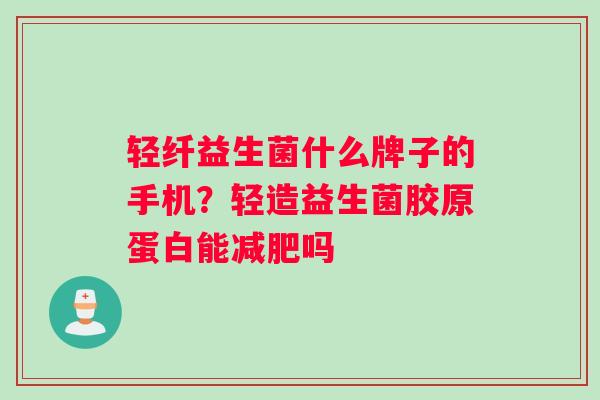 轻纤益生菌什么牌子的手机？轻造益生菌胶原蛋白能减肥吗