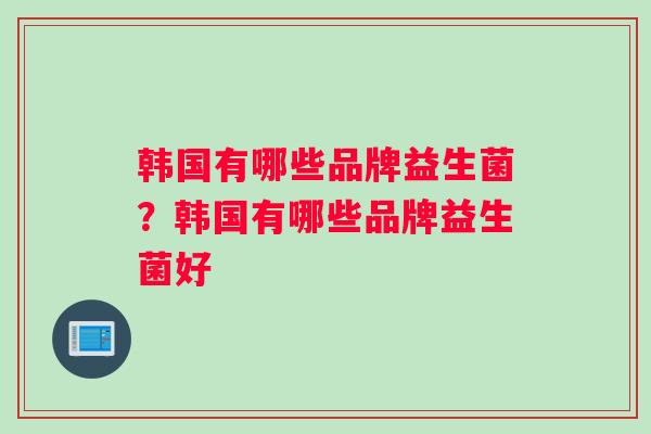 韩国有哪些品牌益生菌？韩国有哪些品牌益生菌好