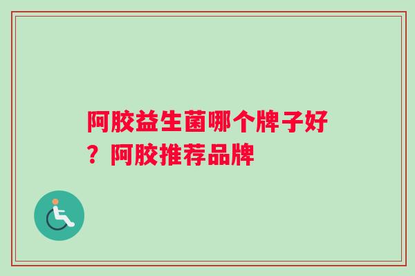 阿胶益生菌哪个牌子好？阿胶推荐品牌