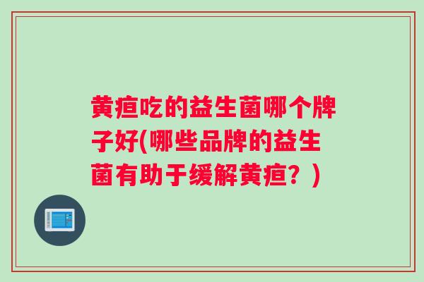 黄疸吃的益生菌哪个牌子好(哪些品牌的益生菌有助于缓解黄疸？)