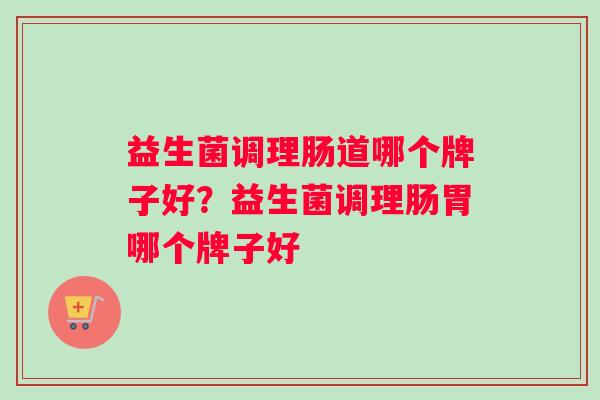 益生菌调理肠道哪个牌子好？益生菌调理肠胃哪个牌子好