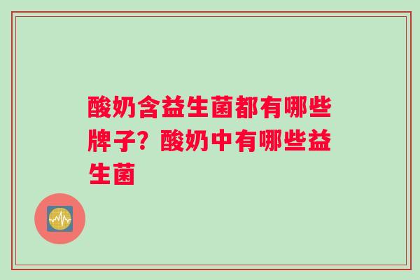 酸奶含益生菌都有哪些牌子?酸奶中有哪些益生菌 酸奶含益生菌都有哪些牌子?酸奶中有哪些益生菌