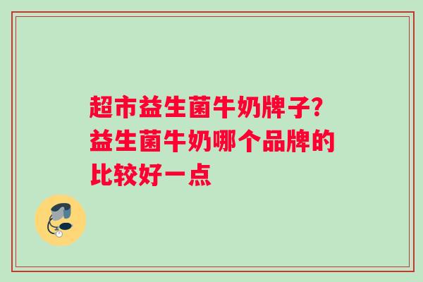 超市益生菌牛奶牌子？益生菌牛奶哪个品牌的比较好一点