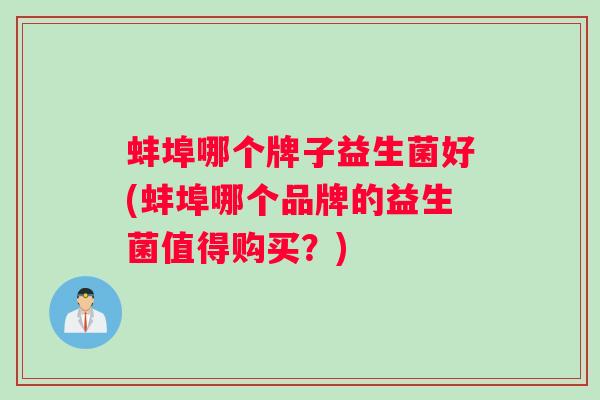 蚌埠哪个牌子益生菌好(蚌埠哪个品牌的益生菌值得购买？)